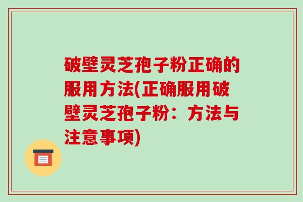 破壁灵芝孢子粉正确的服用方法(正确服用破壁灵芝孢子粉:方法与注意事项)