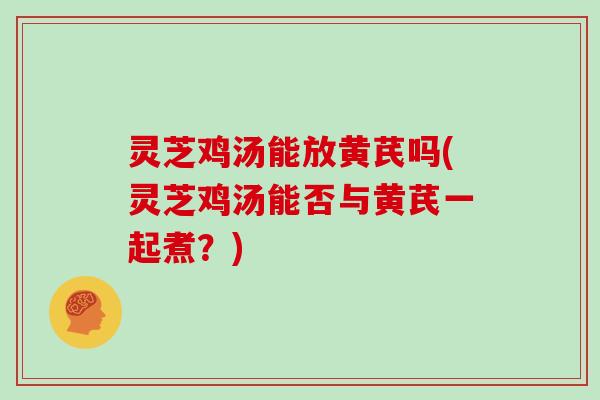 灵芝鸡汤能放黄芪吗(灵芝鸡汤能否与黄芪一起煮?)