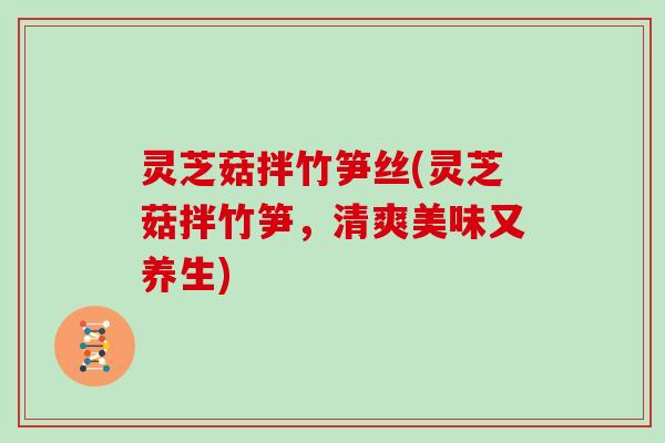 灵芝菇拌竹笋丝(灵芝菇拌竹笋,清爽美味又养生)