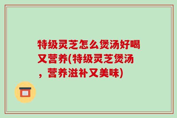 特级灵芝怎么煲汤好喝又营养(特级灵芝煲汤，营养滋补又美味)