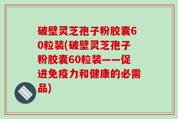 破壁灵芝孢子粉胶囊60粒装(破壁灵芝孢子粉胶囊60粒装——促进免疫力和健康的必需品)