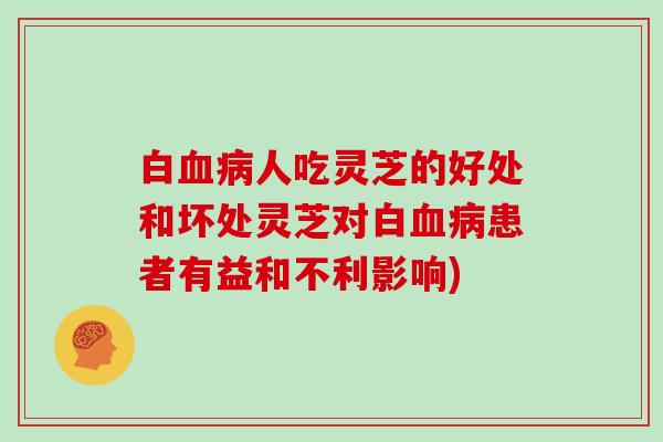 白血病人吃灵芝的好处和坏处灵芝对白血病患者有益和不利影响)