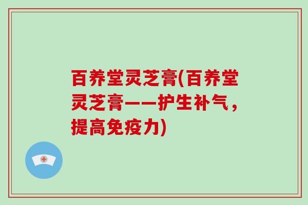 百养堂灵芝膏(百养堂灵芝膏——护生补气,提高免疫力)