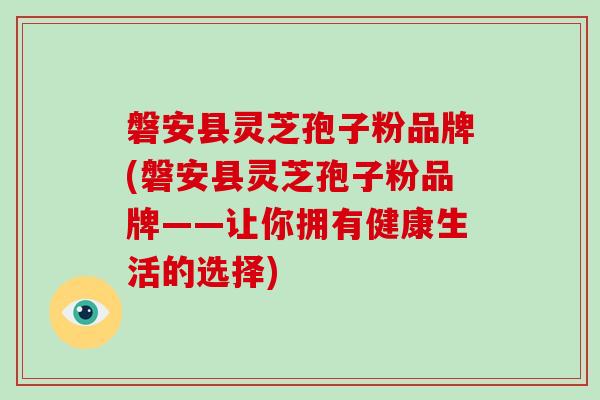磐安县灵芝孢子粉品牌(磐安县灵芝孢子粉品牌——让你拥有健康生活的选择)