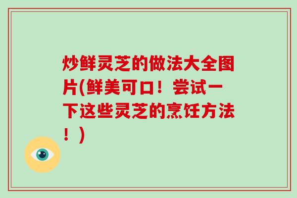 炒鲜灵芝的做法大全图片(鲜美可口!尝试一下这些灵芝的烹饪方法!)