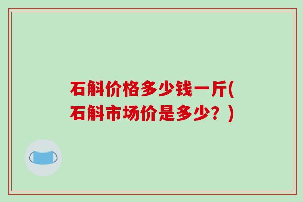 石斛价格多少钱一斤(石斛市场价是多少?)