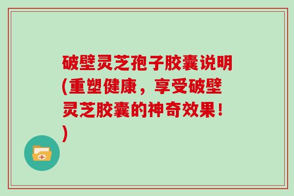 破壁灵芝孢子胶囊说明(重塑健康,享受破壁灵芝胶囊的神奇效果!)