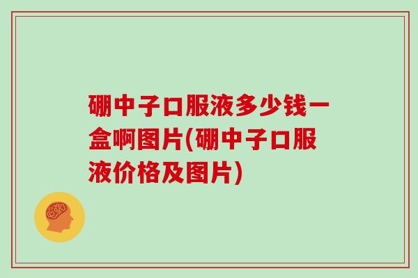 硼中子口服液多少钱一盒啊图片(硼中子口服液价格及图片)