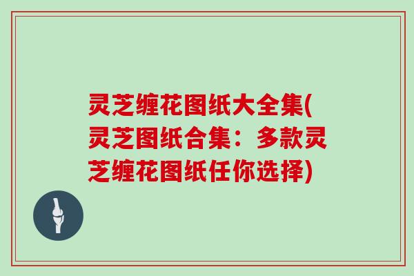 灵芝缠花图纸大全集(灵芝图纸合集:多款灵芝缠花图纸任你选择)