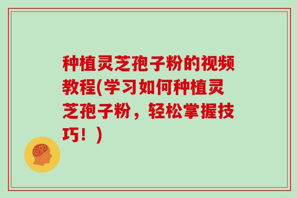 种植灵芝孢子粉的视频教程(学习如何种植灵芝孢子粉，轻松掌握技巧！)