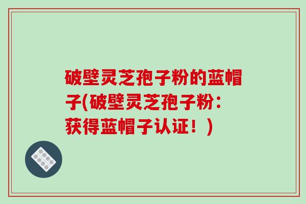 破壁灵芝孢子粉的蓝帽子(破壁灵芝孢子粉:获得蓝帽子认证!)