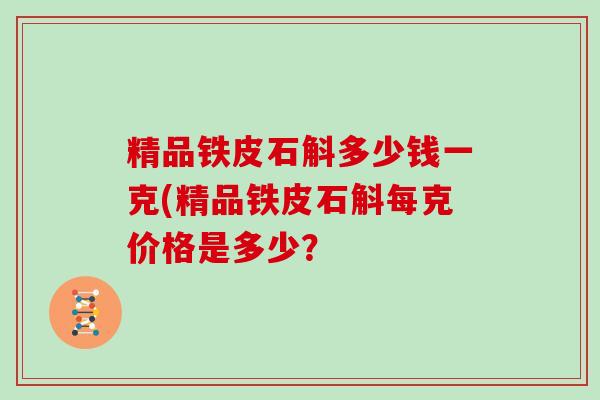 精品铁皮石斛多少钱一克(精品铁皮石斛每克价格是多少?