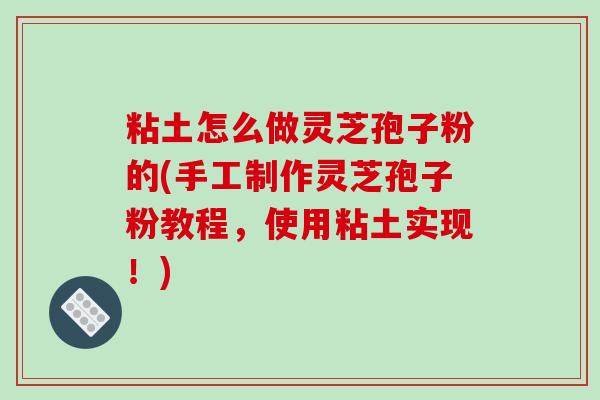 粘土怎么做灵芝孢子粉的(手工制作灵芝孢子粉教程，使用粘土实现！)