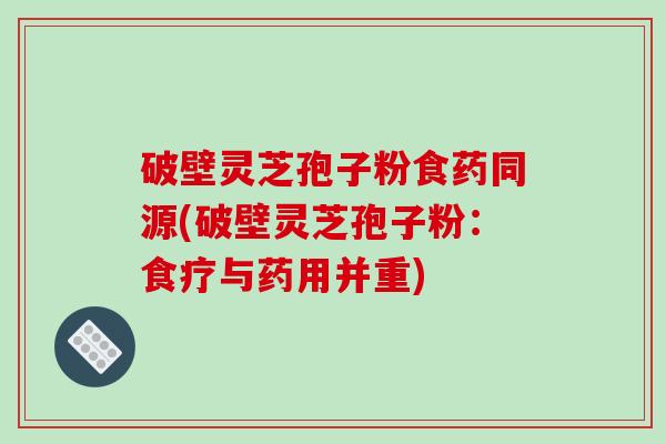 破壁灵芝孢子粉食药同源(破壁灵芝孢子粉:食疗与药用并重)
