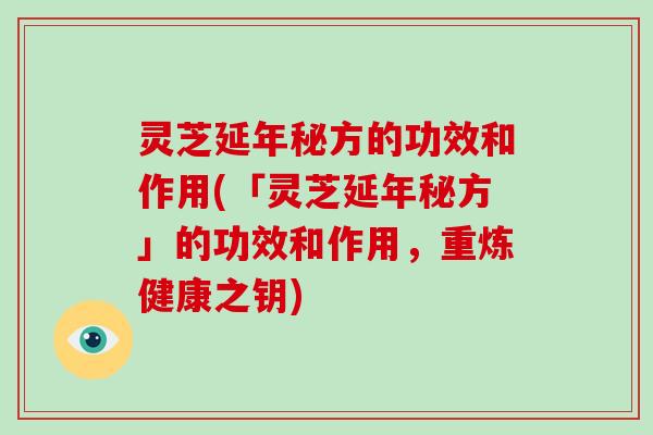 灵芝延年秘方的功效和作用(「灵芝延年秘方」的功效和作用,重炼健康之钥)