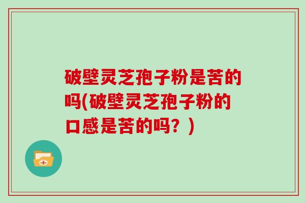 破壁灵芝孢子粉是苦的吗(破壁灵芝孢子粉的口感是苦的吗?)