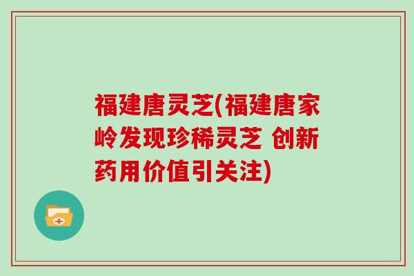 福建唐灵芝(福建唐家岭发现珍稀灵芝 创新药用价值引关注)