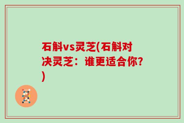 石斛vs灵芝(石斛对决灵芝：谁更适合你？)