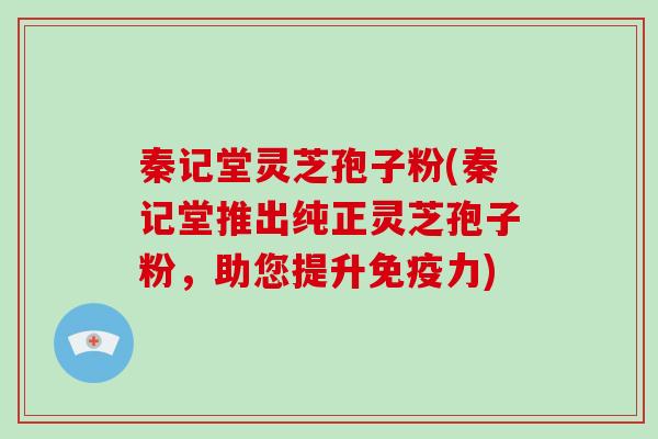 秦记堂灵芝孢子粉(秦记堂推出纯正灵芝孢子粉,助您提升免疫力)
