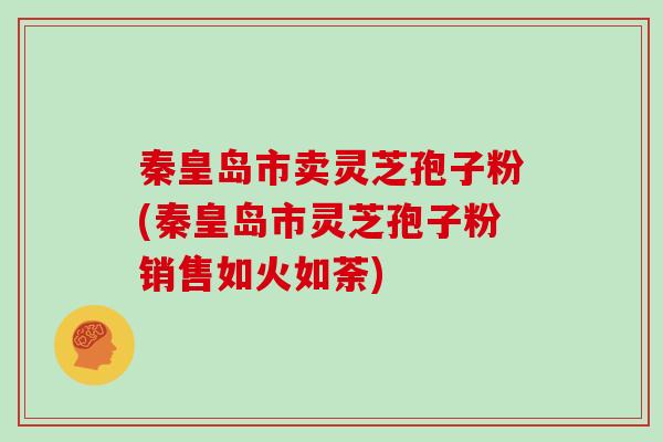 秦皇岛市卖灵芝孢子粉(秦皇岛市灵芝孢子粉销售如火如荼)