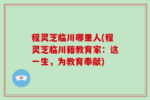 程灵芝临川哪里人(程灵芝临川籍教育家：这一生，为教育奉献)