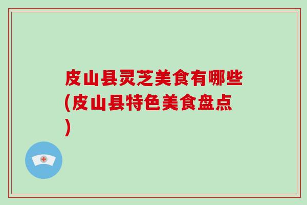 皮山县灵芝美食有哪些(皮山县特色美食盘点)
