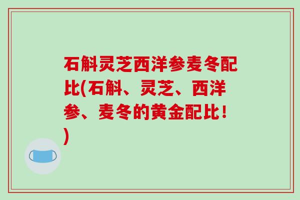 石斛灵芝西洋参麦冬配比(石斛、灵芝、西洋参、麦冬的黄金配比!)