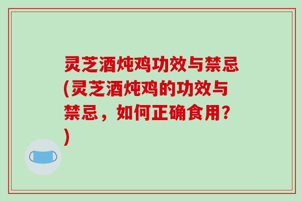 灵芝酒炖鸡功效与禁忌(灵芝酒炖鸡的功效与禁忌,如何正确食用?)