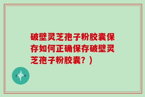 破壁灵芝孢子粉胶囊保存如何正确保存破壁灵芝孢子粉胶囊?)