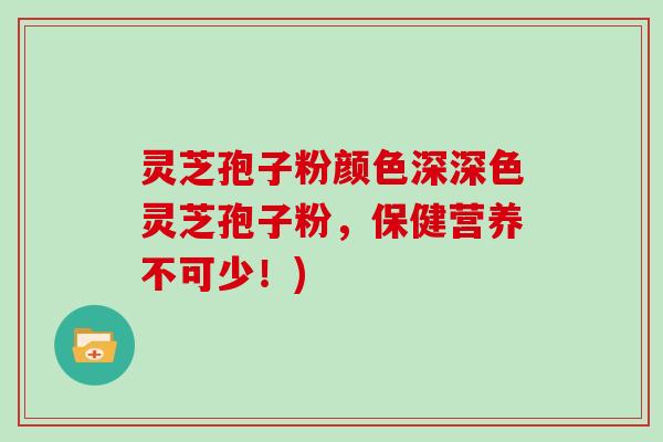 灵芝孢子粉颜色深深色灵芝孢子粉,保健营养不可少!)