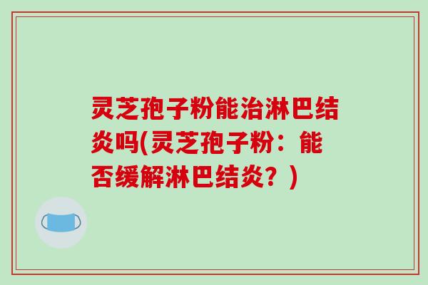 灵芝孢子粉能治淋巴结炎吗(灵芝孢子粉:能否缓解淋巴结炎?)