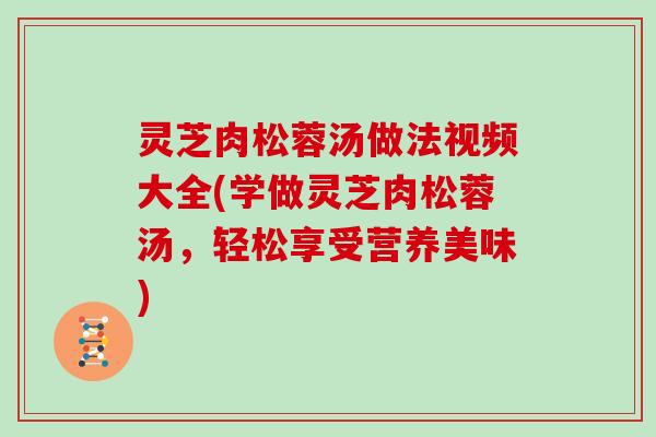 灵芝肉松蓉汤做法视频大全(学做灵芝肉松蓉汤,轻松享受营养美味)