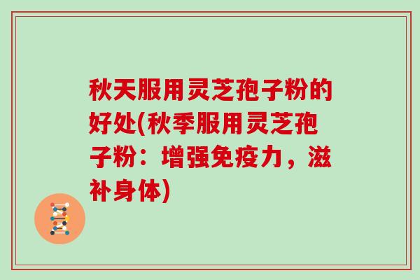 秋天服用灵芝孢子粉的好处(秋季服用灵芝孢子粉：增强免疫力，滋补身体)