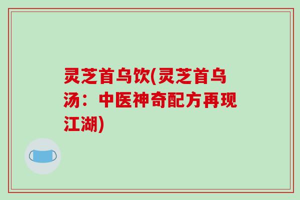 灵芝首乌饮(灵芝首乌汤:中医神奇配方再现江湖)
