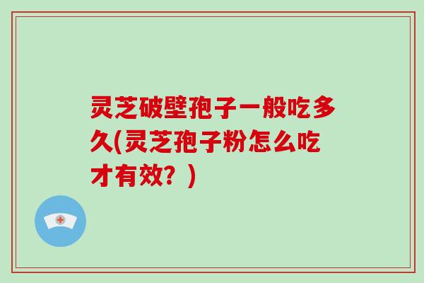 灵芝破壁孢子一般吃多久(灵芝孢子粉怎么吃才有效?)