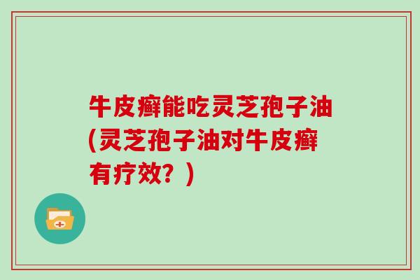 牛皮癣能吃灵芝孢子油(灵芝孢子油对牛皮癣有疗效?)