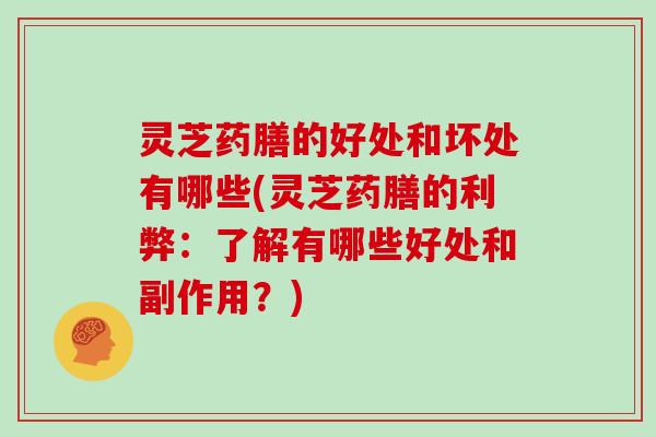 灵芝药膳的好处和坏处有哪些(灵芝药膳的利弊:了解有哪些好处和副作用?)