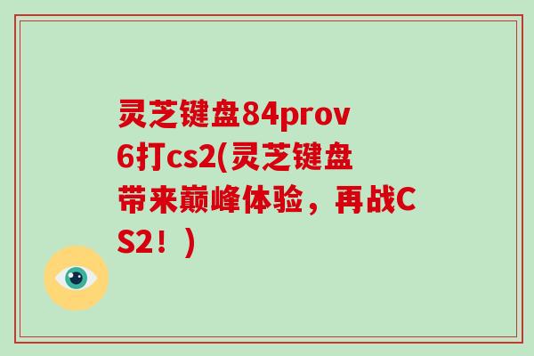 灵芝键盘84prov6打cs2(灵芝键盘带来巅峰体验,再战CS2!)