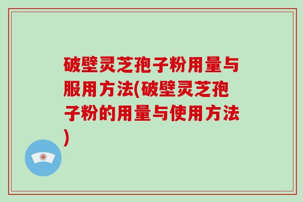 破壁灵芝孢子粉用量与服用方法(破壁灵芝孢子粉的用量与使用方法)