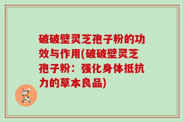破破壁灵芝孢子粉的功效与作用(破破壁灵芝孢子粉：强化身体抵抗力的草本良品)