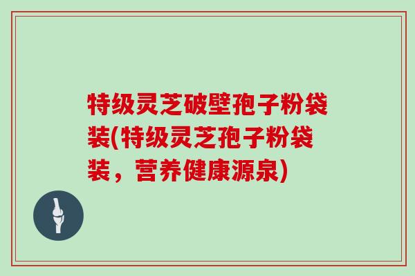 特级灵芝破壁孢子粉袋装(特级灵芝孢子粉袋装,营养健康源泉)
