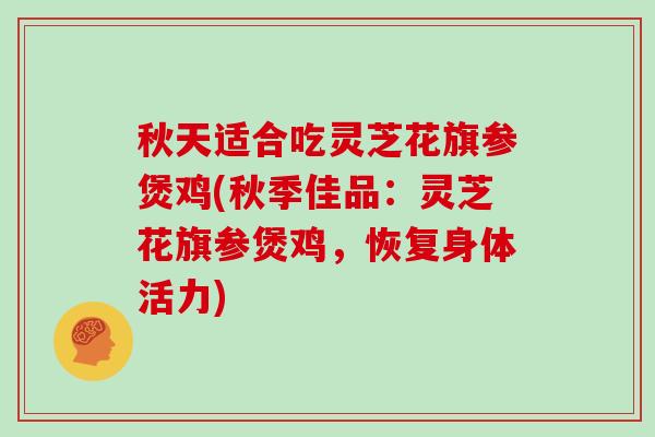 秋天适合吃灵芝花旗参煲鸡(秋季佳品:灵芝花旗参煲鸡,恢复身体活力)