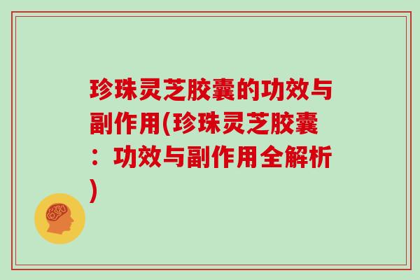 珍珠灵芝胶囊的功效与副作用(珍珠灵芝胶囊:功效与副作用全解析)