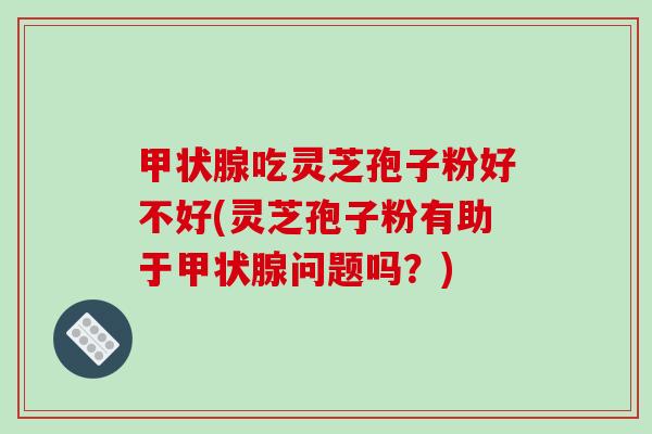 甲状腺吃灵芝孢子粉好不好(灵芝孢子粉有助于甲状腺问题吗？)