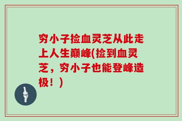 穷小子捡血灵芝从此走上人生巅峰(捡到血灵芝,穷小子也能登峰造极!)
