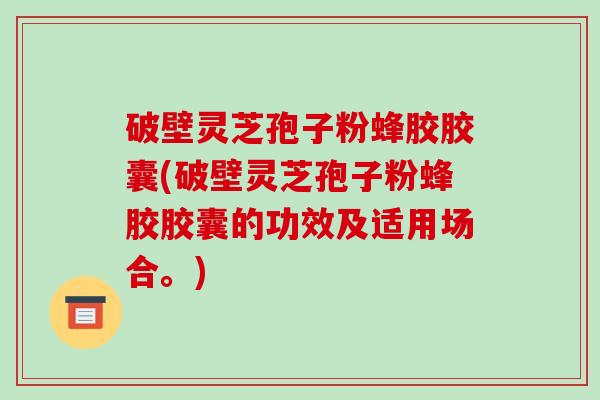 破壁灵芝孢子粉蜂胶胶囊(破壁灵芝孢子粉蜂胶胶囊的功效及适用场合。)
