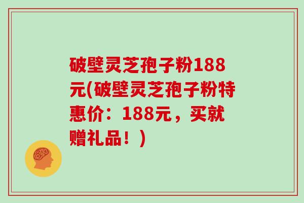 破壁灵芝孢子粉188元(破壁灵芝孢子粉特惠价:188元,买就赠礼品!)