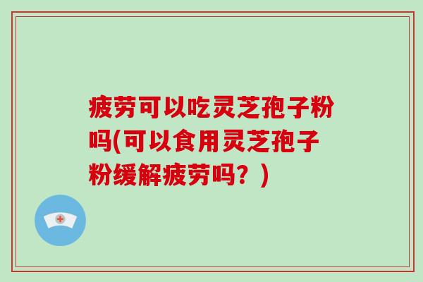疲劳可以吃灵芝孢子粉吗(可以食用灵芝孢子粉缓解疲劳吗?)
