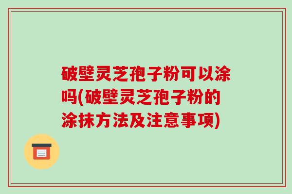 破壁灵芝孢子粉可以涂吗(破壁灵芝孢子粉的涂抹方法及注意事项)