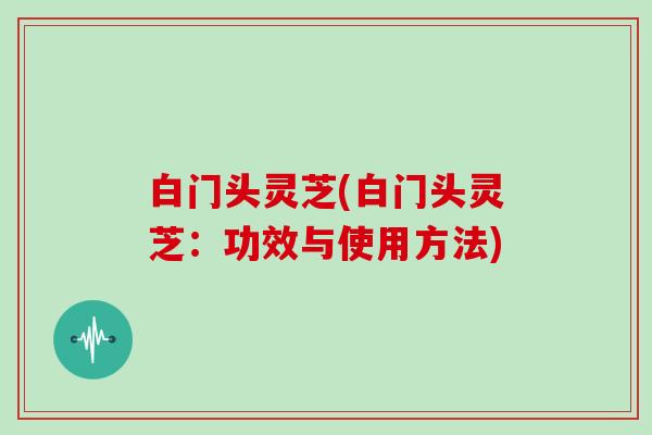 白门头灵芝(白门头灵芝:功效与使用方法)